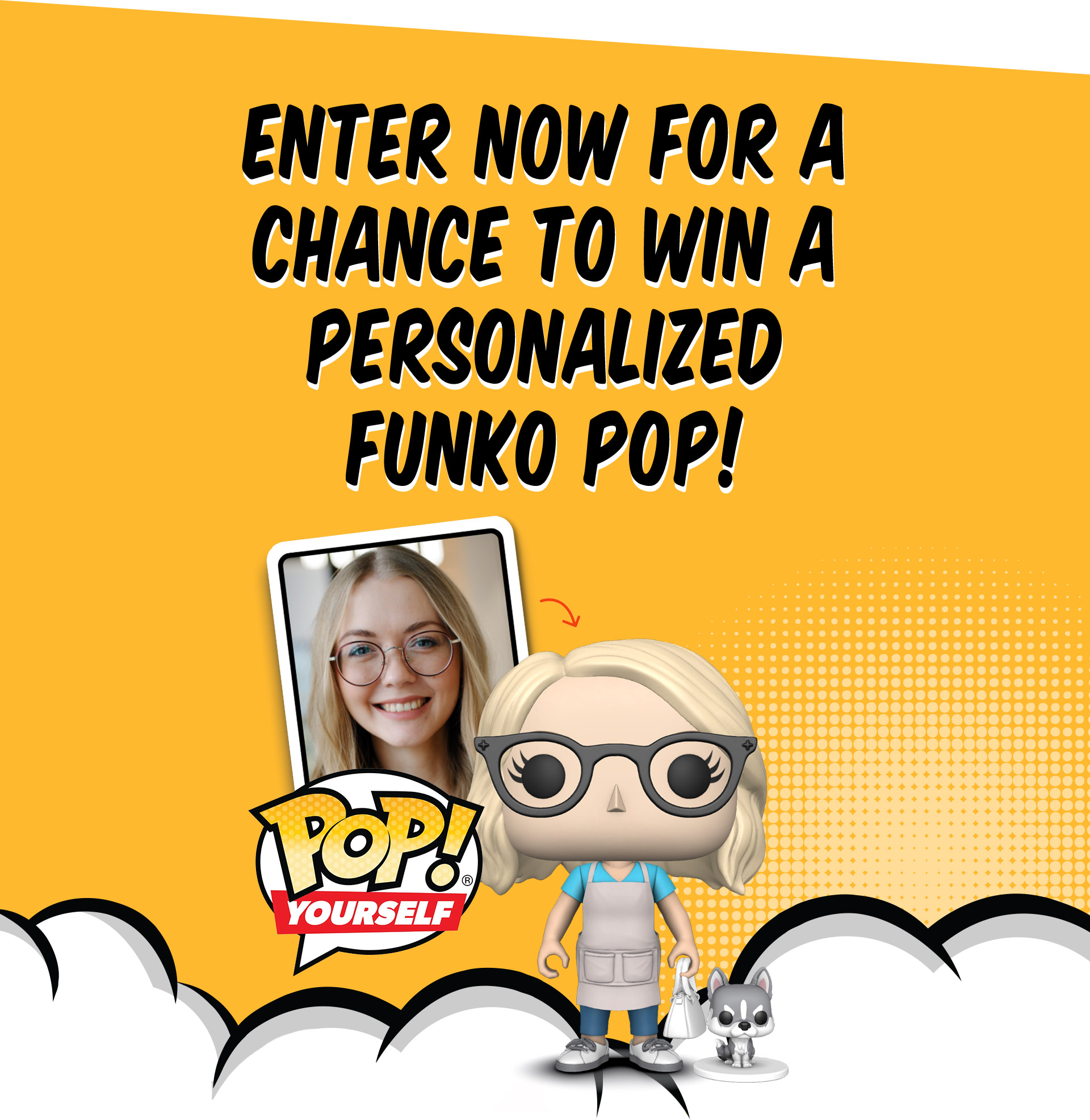 Enter now for a chance to win a personalized
Funko Pop!